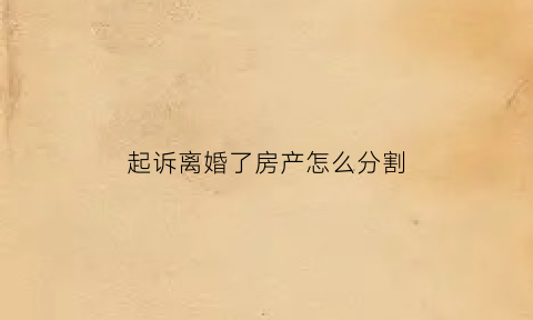 起诉离婚了房产怎么分割(起诉离婚房产怎么判)