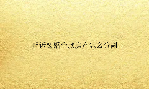 起诉离婚全款房产怎么分割(起诉离婚房子判给谁)