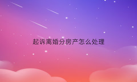 起诉离婚分房产怎么处理(起诉离婚分房产怎么处理的)