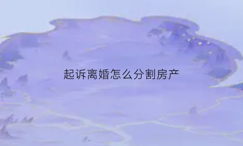 起诉离婚怎么分割房产(起诉离婚分割房产法院怎样)