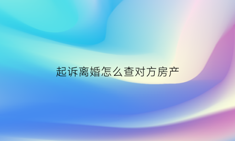 起诉离婚怎么查对方房产(离婚诉讼查对方财产)