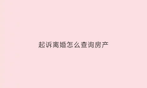 起诉离婚怎么查询房产(起诉离婚怎么查询房产证)