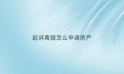 起诉离婚怎么申请房产(起诉离婚怎么申请房产公证)