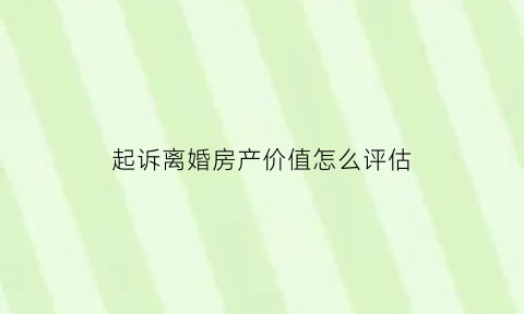 起诉离婚房产价值怎么评估