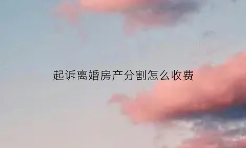 起诉离婚房产分割怎么收费