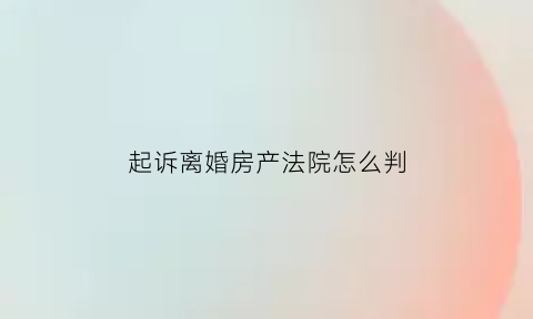 起诉离婚房产法院怎么判