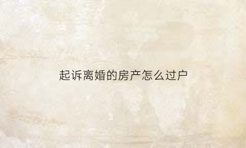 起诉离婚的房产怎么过户(起诉离婚房产过户还要对方签字吗)