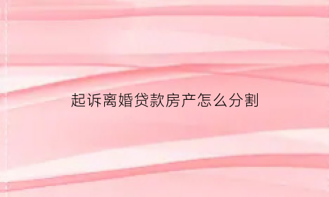 起诉离婚贷款房产怎么分割(起诉离婚房贷款怎么办)