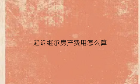 起诉继承房产费用怎么算