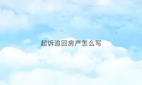 起诉追回房产怎么写(起诉追回欠款谁承担起诉费)