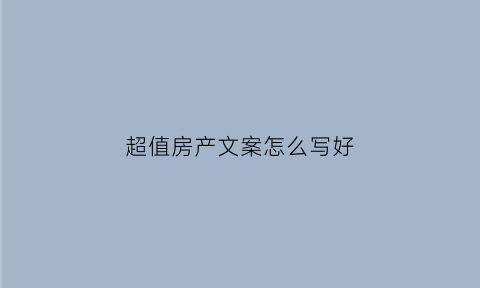 超值房产文案怎么写好(吸引人的房产文案)