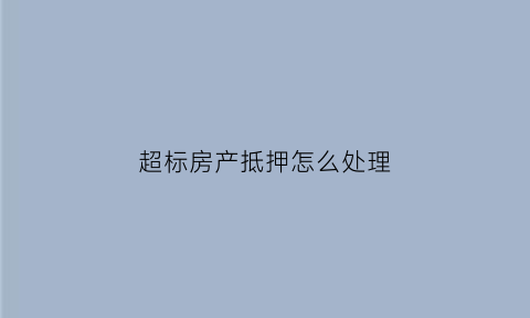 超标房产抵押怎么处理(超标房产抵押怎么处理好)