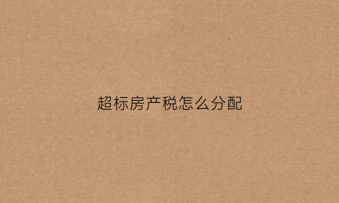 超标房产税怎么分配(超额房产税)