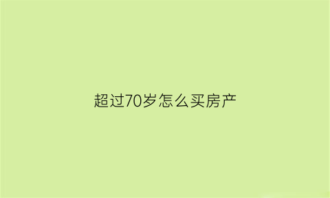 超过70岁怎么买房产(70岁以上买房)