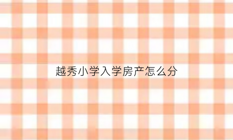 越秀小学入学房产怎么分(越秀区小学学区房)