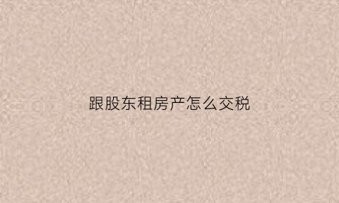 跟股东租房产怎么交税(股东租的房子给公司用)