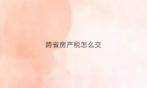 跨省房产税怎么交(异地房产税怎么交)