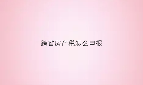 跨省房产税怎么申报