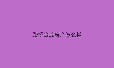 路桥金茂房产怎么样(金茂台州路桥项目规划)