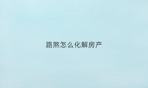 路煞怎么化解房产(房子路煞怎么化解)