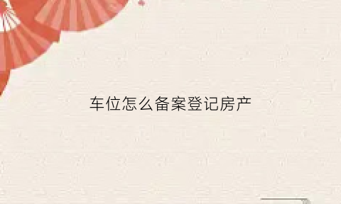 车位怎么备案登记房产(车位产权备案)