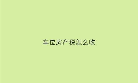 车位房产税怎么收(车位产权税费计算)