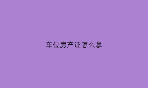 车位房产证怎么拿(产权车位房产证)