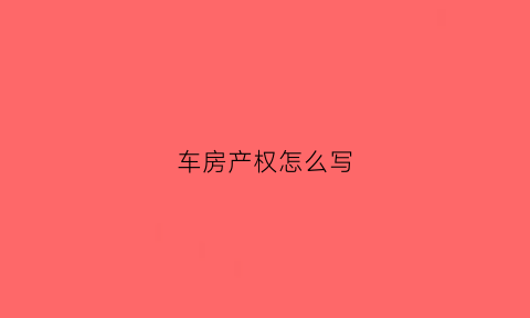 车房产权怎么写(房产车产证明去哪里开)