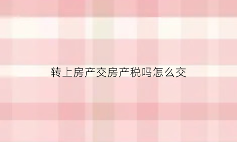 转上房产交房产税吗怎么交(房产转移哪种方式最少交税)