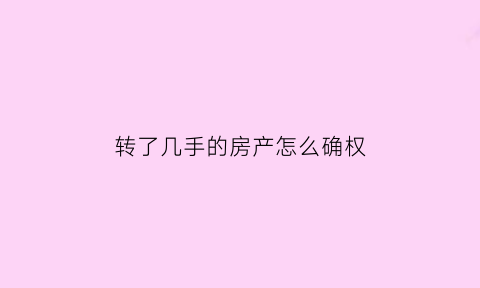 转了几手的房产怎么确权(转了几手的房产怎么确权过户)