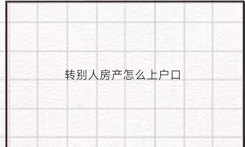 转别人房产怎么上户口(转别人房产怎么上户口啊)