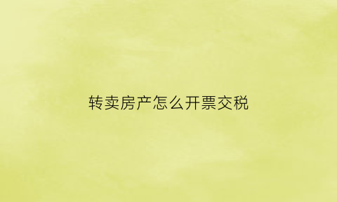 转卖房产怎么开票交税(转卖房屋)