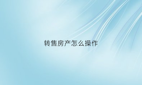 转售房产怎么操作(房子转售是什么意思)