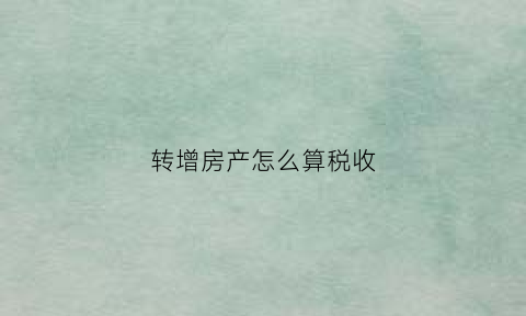 转增房产怎么算税收(转增房产需要缴纳什么)