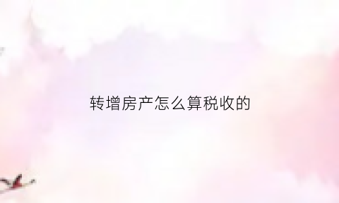 转增房产怎么算税收的(转增房产怎么算税收的比例)