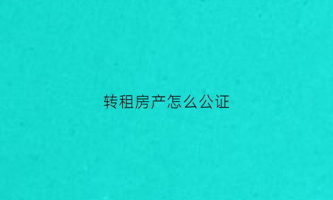 转租房产怎么公证(转租房产怎么公证过户)