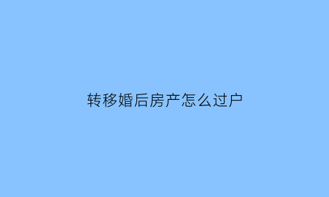 转移婚后房产怎么过户(婚内转移房产)