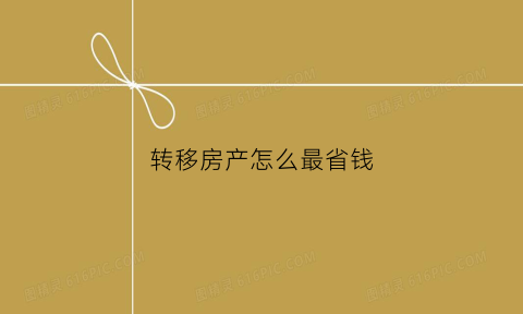 转移房产怎么最省钱(转移房产手续费)