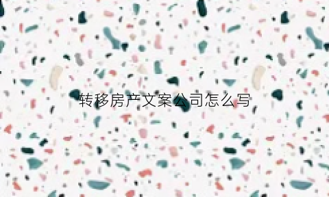 转移房产文案公司怎么写(转移房产文案公司怎么写好)