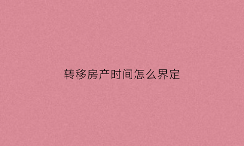 转移房产时间怎么界定(转移房产时间怎么界定的)