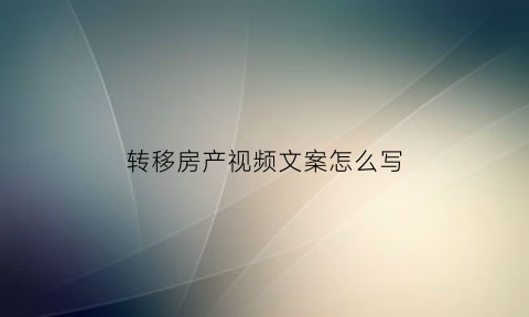 转移房产视频文案怎么写