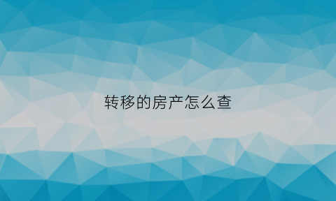 转移的房产怎么查(如何查询房产转移证据)