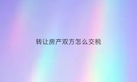 转让房产双方怎么交税(转让房屋缴纳房产税)