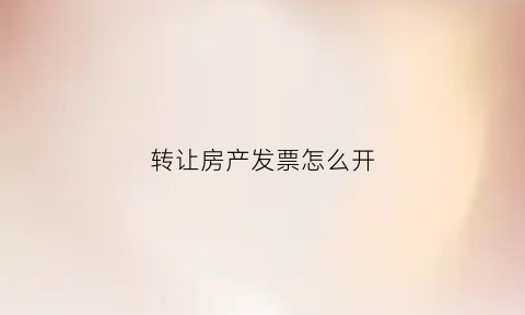 转让房产发票怎么开