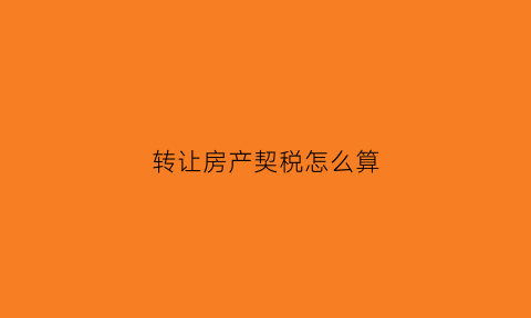 转让房产契税怎么算(转让房产契税算不算价外费用)