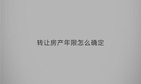 转让房产年限怎么确定(房屋转让年限是按契税还是产权证)