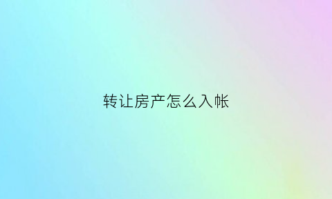 转让房产怎么入帐(转让房产怎么交税)