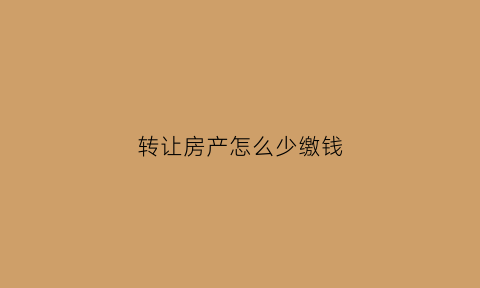 转让房产怎么少缴钱(转让房产费用)