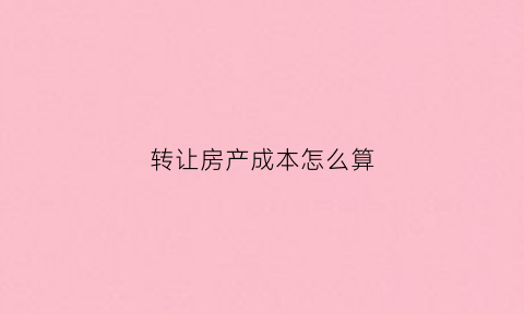 转让房产成本怎么算(转让房产收入计入什么科目)