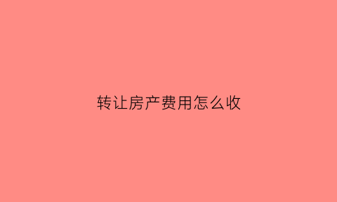 转让房产费用怎么收